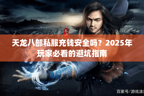 天龙八部私服充钱安全吗？2025年玩家必看的避坑指南
