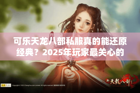 可乐天龙八部私服真的能还原经典？2025年玩家最关心的五大真相