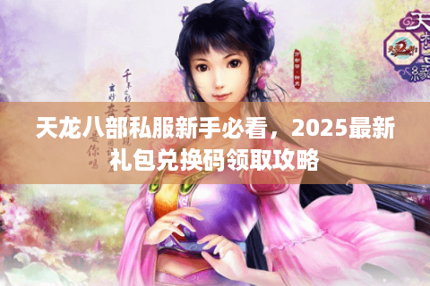 天龙八部私服新手必看，2025最新礼包兑换码领取攻略