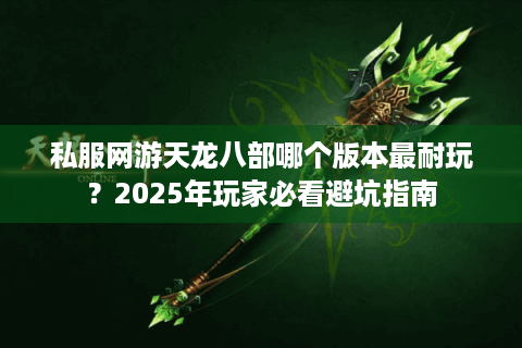 私服网游天龙八部哪个版本最耐玩?2025年玩家必看避坑指南 私服网游天龙八部哪个版本最耐玩?2025年玩家必看避坑指南
