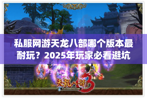 私服网游天龙八部哪个版本最耐玩?2025年玩家必看避坑指南 私服网游天龙八部哪个版本最耐玩?2025年玩家必看避坑指南