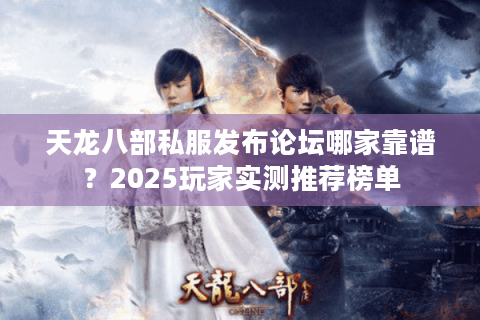 天龙八部私服发布论坛哪家靠谱？2025玩家实测推荐榜单
