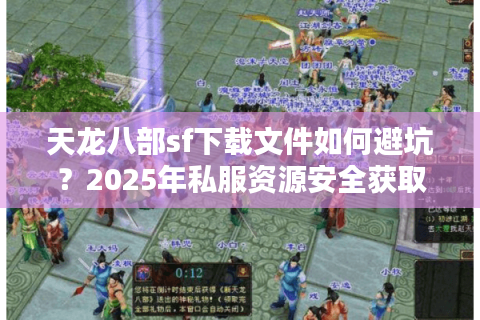 天龙八部sf下载文件如何避坑？2025年私服资源安全获取指南
