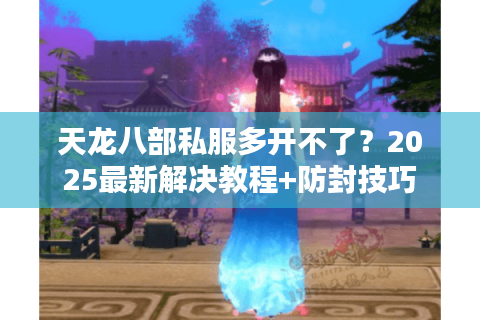天龙八部私服多开不了？2025最新解决教程+防封技巧