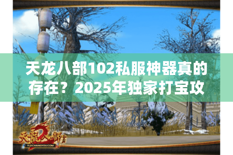 天龙八部102私服神器真的存在?2025年独家打宝攻略大揭秘 天龙八部102私服神器真的存在?2025年独家打宝攻略大揭秘