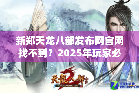 新郑天龙八部发布网官网找不到？2025年玩家必看避坑指南