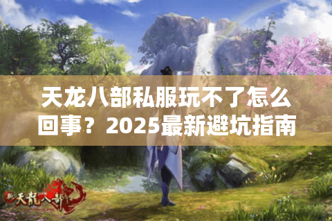 天龙八部私服玩不了怎么回事?2025最新避坑指南 天龙八部私服玩不了怎么回事?2025最新避坑指南