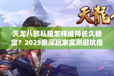 天龙八部私服怎样维持长久稳定?2025资深玩家实测避坑指南 天龙八部私服怎样维持长久稳定?2025资深玩家实测避坑指南