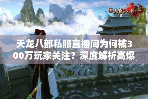 天龙八部私服直播间为何被300万玩家关注？深度解析高爆率直播新玩法
