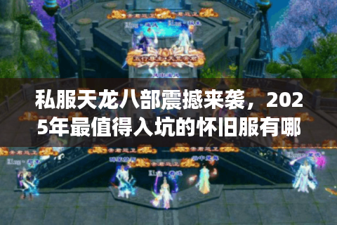 私服天龙八部震撼来袭，2025年最值得入坑的怀旧服有哪些亮点？