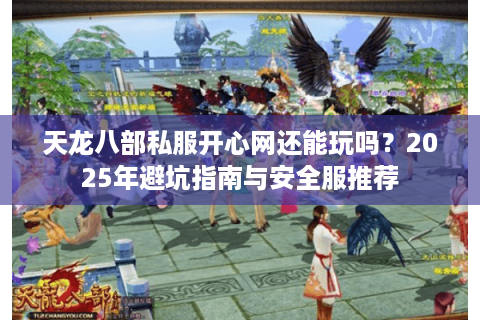 天龙八部私服开心网还能玩吗？2025年避坑指南与安全服推荐