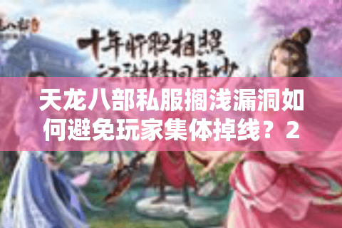 天龙八部私服搁浅漏洞如何避免玩家集体掉线?2025年实测修复攻略 天龙八部私服搁浅漏洞如何避免玩家集体掉线?2025年实测修复攻略