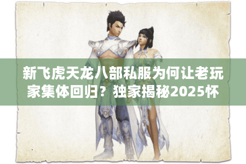 新飞虎天龙八部私服为何让老玩家集体回归?独家揭秘2025怀旧服新趋势 新飞虎天龙八部私服为何让老玩家集体回归?独家揭秘2025怀旧服新趋势