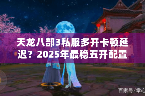 天龙八部3私服多开卡顿延迟？2025年最稳五开配置方案