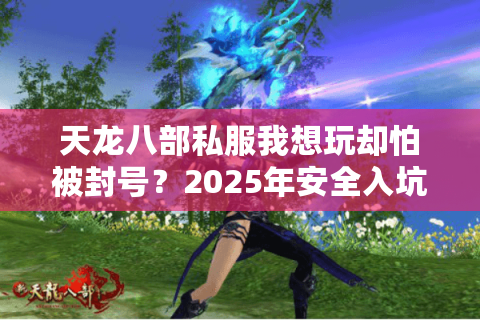 天龙八部私服我想玩却怕被封号？2025年安全入坑指南