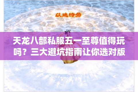 天龙八部私服五一至尊值得玩吗？三大避坑指南让你选对版本