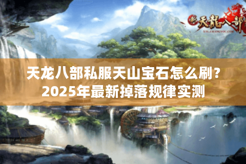 天龙八部私服天山宝石怎么刷？2025年最新掉落规律实测