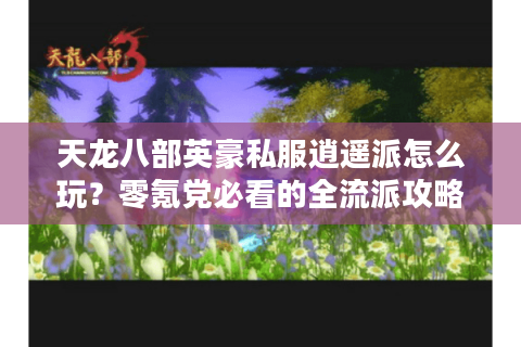 天龙八部英豪私服逍遥派怎么玩？零氪党必看的全流派攻略