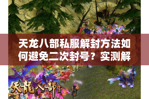 天龙八部私服解封方法如何避免二次封号？实测解封指南