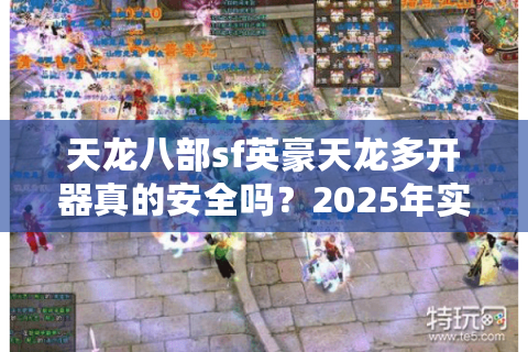 天龙八部sf英豪天龙多开器真的安全吗？2025年实测防封攻略公开