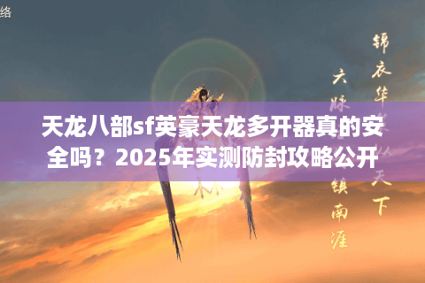 天龙八部sf英豪天龙多开器真的安全吗？2025年实测防封攻略公开