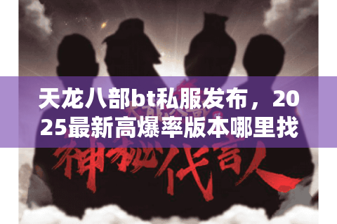 天龙八部bt私服发布，2025最新高爆率版本哪里找？