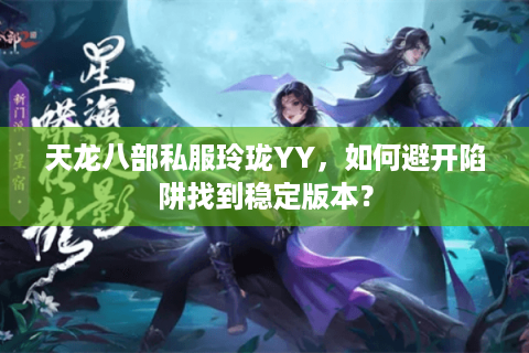 天龙八部私服玲珑YY,如何避开陷阱找到稳定版本? 天龙八部私服玲珑YY,如何避开陷阱找到稳定版本?
