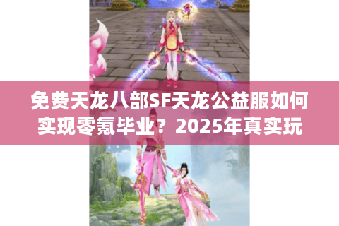 免费天龙八部SF天龙公益服如何实现零氪毕业？2025年真实玩家数据实测