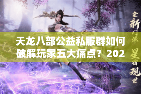 天龙八部公益私服群如何破解玩家五大痛点？2025最全避坑指南