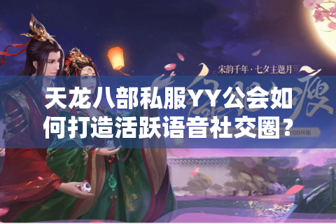 天龙八部私服YY公会如何打造活跃语音社交圈？2025人气公会组建攻略