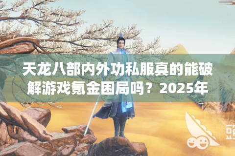 天龙八部内外功私服真的能破解游戏氪金困局吗?2025年私服生态调查报告 天龙八部内外功私服真的能破解游戏氪金困局吗?2025年私服生态调查报告