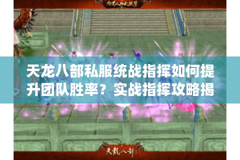 天龙八部私服统战指挥如何提升团队胜率？实战指挥攻略揭秘