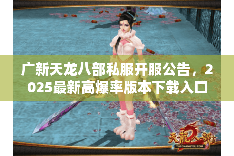 广新天龙八部私服开服公告，2025最新高爆率版本下载入口