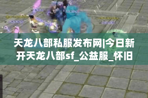 天龙八部私服发布网|今日新开天龙八部sf_公益服_怀旧天龙私服_经典复古天龙sf推荐