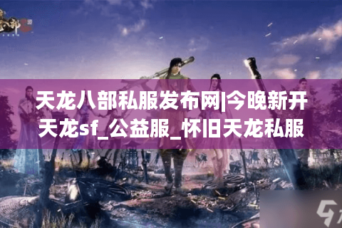 天龙八部私服发布网|今晚新开天龙sf_公益服_怀旧天龙私服_经典复古天龙sf大全推荐