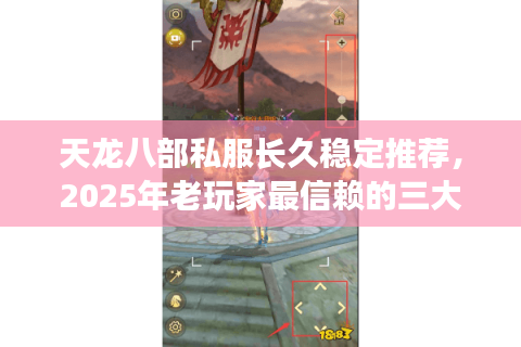 天龙八部私服长久稳定推荐，2025年老玩家最信赖的三大平台实测