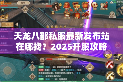 天龙八部私服最新发布站在哪找？2025开服攻略实测避坑指南