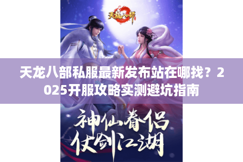天龙八部私服最新发布站在哪找？2025开服攻略实测避坑指南