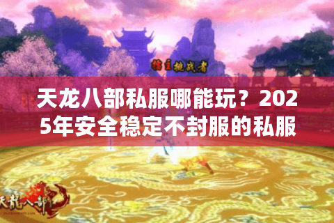 天龙八部私服哪能玩？2025年安全稳定不封服的私服推荐