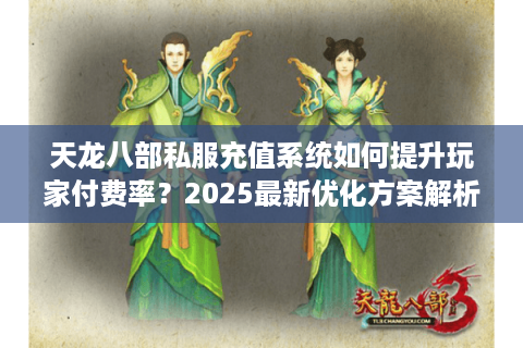 天龙八部私服充值系统如何提升玩家付费率？2025最新优化方案解析