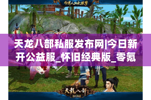 天龙八部私服发布网|今日新开公益服_怀旧经典版_零氪可玩复古天龙sf推荐