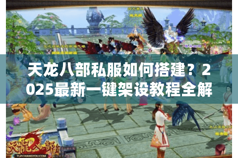 天龙八部私服如何搭建？2025最新一键架设教程全解析