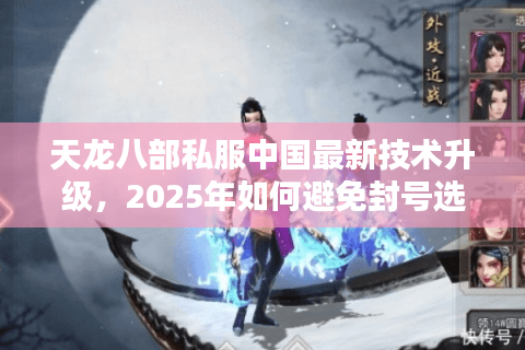 天龙八部私服中国最新技术升级，2025年如何避免封号选择稳定服务器？