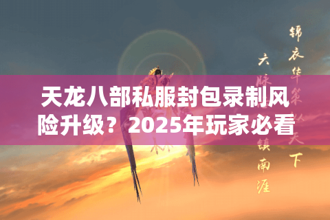 天龙八部私服封包录制风险升级?2025年玩家必看的防盗号实战指南 天龙八部私服封包录制风险升级?2025年玩家必看的防盗号实战指南