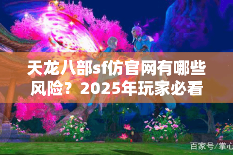 天龙八部sf仿官网有哪些风险？2025年玩家必看防骗指南