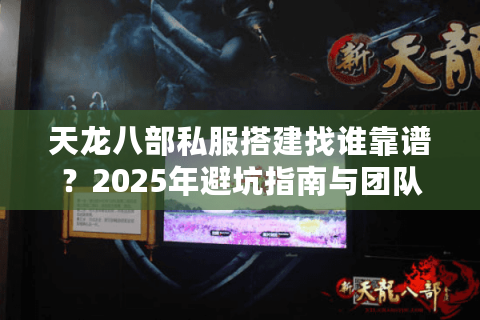 天龙八部私服搭建找谁靠谱？2025年避坑指南与团队推荐