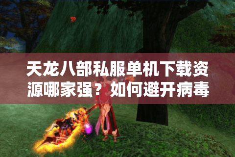天龙八部私服单机下载资源哪家强？如何避开病毒陷阱
