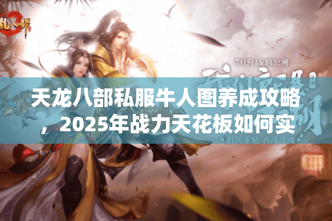 天龙八部私服牛人图养成攻略，2025年战力天花板如何实现？