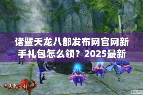 诸暨天龙八部发布网官网新手礼包怎么领？2025最新注册攻略实测
