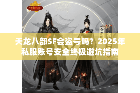 天龙八部SF会盗号吗？2025年私服账号安全终极避坑指南